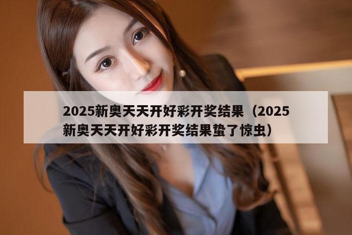 2025新奥天天开好彩开奖结果(2025新奥天天开好彩开奖结果蛰了惊虫)